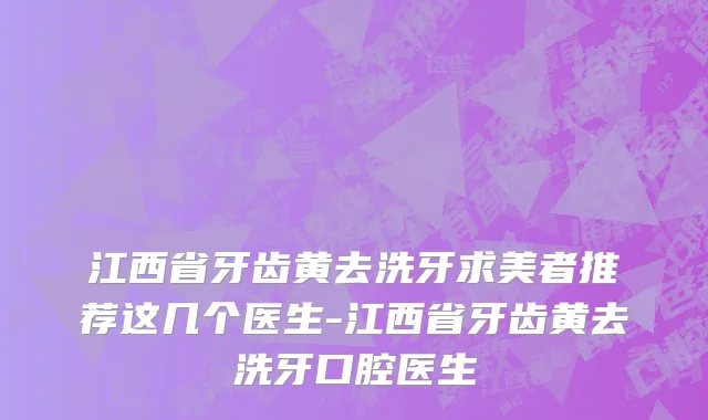 江西省牙齿黄去洗牙求美者推荐这几个医生-江西省牙齿黄去洗牙口腔医生