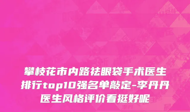 攀枝花市内路祛眼袋手术医生排行top10强名单敲定-李丹丹医生风格评价看挺好呢