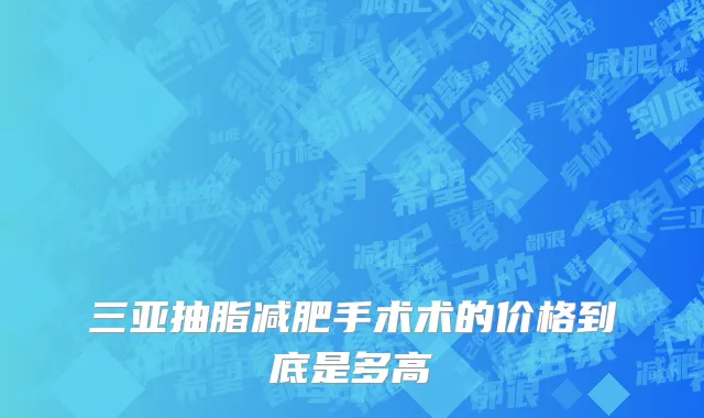 三亚抽脂减肥手术术的价格到底是多高