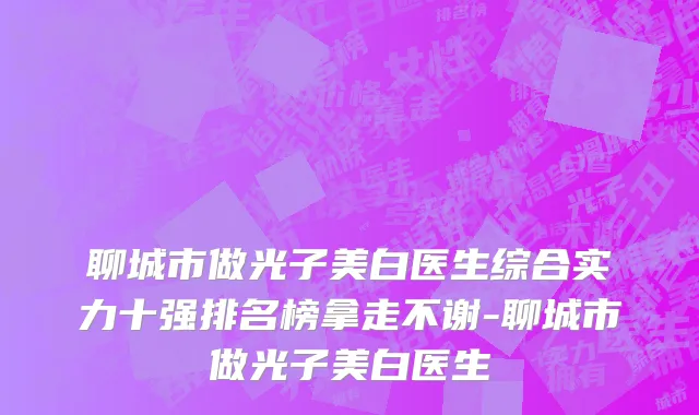 聊城市做光子美白医生综合实力十强排名榜拿走不谢-聊城市做光子美白医生
