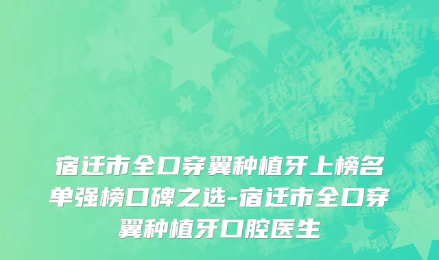 宿迁市全口穿翼种植牙上榜名单强榜口碑之选-宿迁市全口穿翼种植牙口腔医生