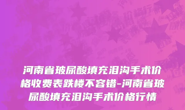 河南省玻尿酸填充泪沟手术价格收费表跌楼不容错-河南省玻尿酸填充泪沟手术价格行情