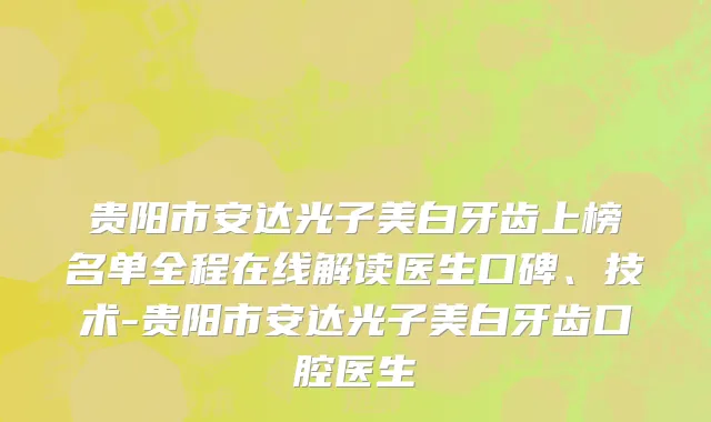 贵阳市安达光子美白牙齿上榜名单全程在线解读医生口碑、技术-贵阳市安达光子美白牙齿口腔医生