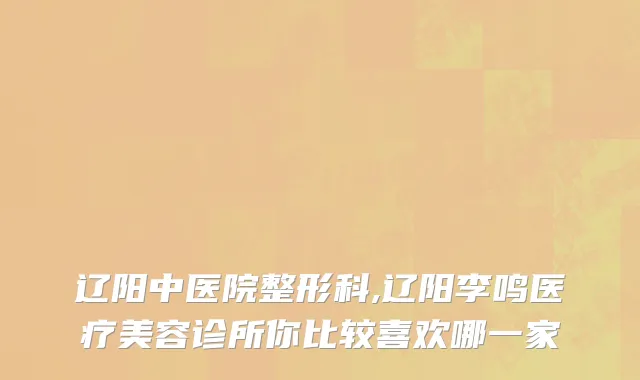 辽阳中医院整形科,辽阳李鸣医疗美容诊所你比较喜欢哪一家