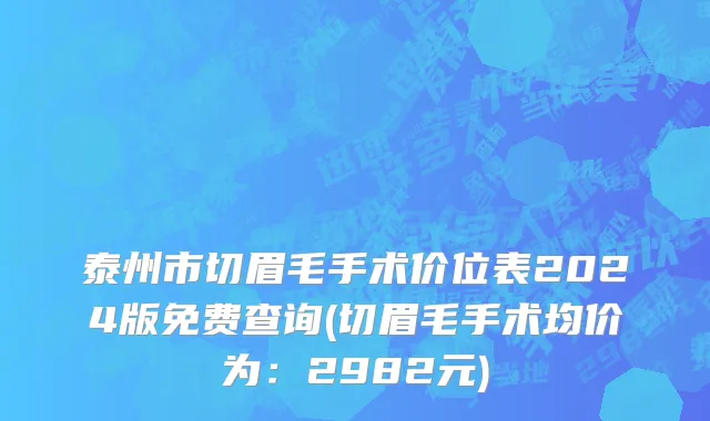 泰州市切眉毛手术价位表2024版免费查询(切眉毛手术均价为：2982元)