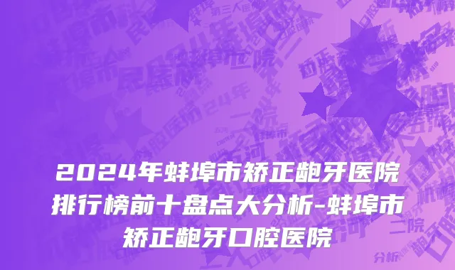 2024年蚌埠市矫正龅牙医院排行榜前十盘点大分析-蚌埠市矫正龅牙口腔医院