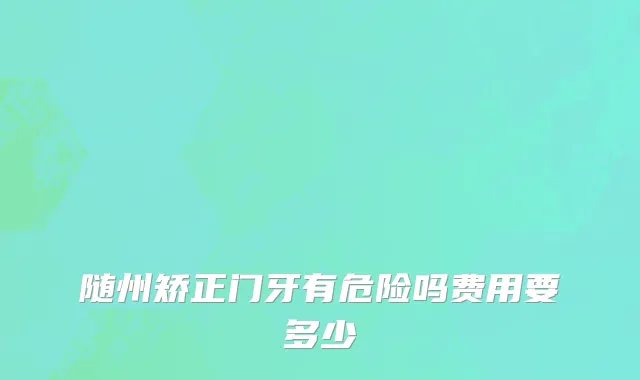 随州矫正门牙有危险吗费用要多少