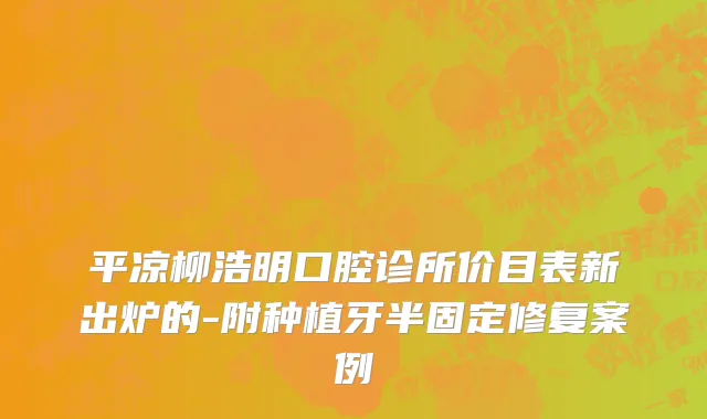 平凉柳浩明口腔诊所价目表新出炉的-附种植牙半固定修复案例