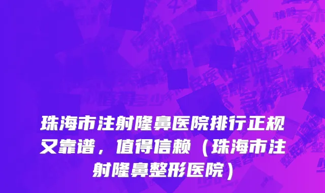 珠海市注射隆鼻医院排行正规又靠谱，值得信赖（珠海市注射隆鼻整形医院）