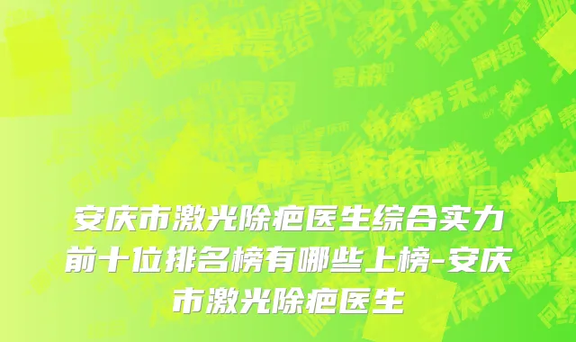 安庆市激光除疤医生综合实力前十位排名榜有哪些上榜-安庆市激光除疤医生