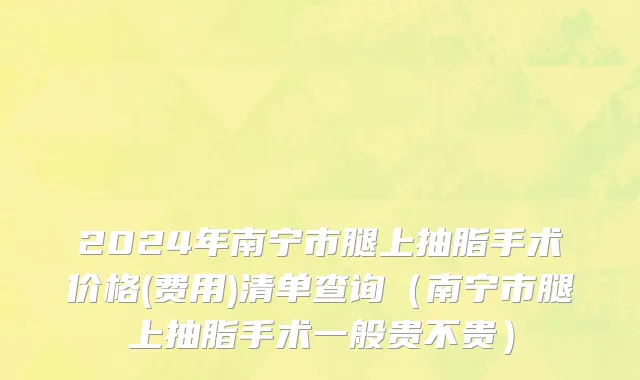 2024年南宁市腿上抽脂手术价格(费用)清单查询（南宁市腿上抽脂手术一般贵不贵）