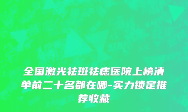 全国激光祛斑祛痣医院上榜清单前二十名都在哪-实力锁定推荐收藏