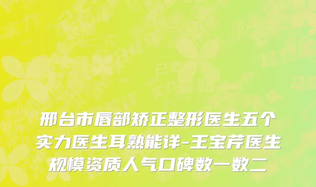 邢台市唇部矫正整形医生五个实力医生耳熟能详-王宝芹医生规模资质人气口碑数一数二