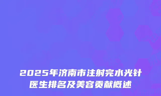 2025年济南市注射完水光针医生排名及美容贡献概述