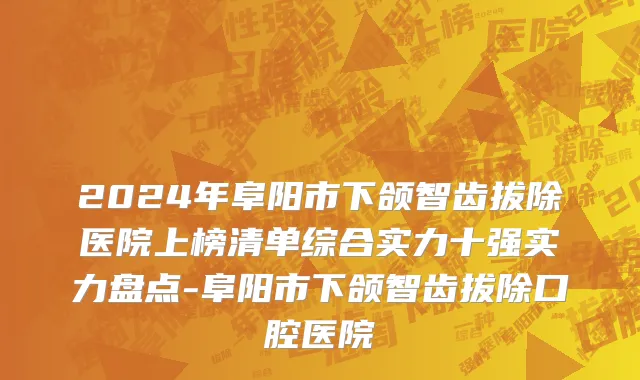 2024年阜阳市下颌智齿拔除医院上榜清单综合实力十强实力盘点-阜阳市下颌智齿拔除口腔医院