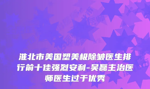 淮北市美国塑美极除皱医生排行前十佳强烈安利-吴磊主治医师医生过于优秀