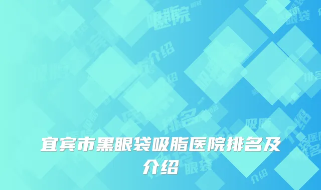 宜宾市黑眼袋吸脂医院排名及介绍