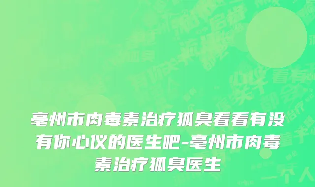 亳州市肉毒素治疗狐臭看看有没有你心仪的医生吧-亳州市肉毒素治疗狐臭医生