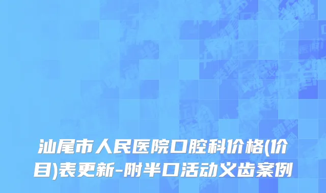 汕尾市人民医院口腔科价格(价目)表更新-附半口活动义齿案例