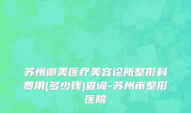 苏州御美医疗美容诊所整形科费用(多少钱)查询-苏州市整形医院