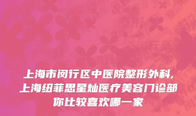 上海市闵行区中医院整形外科,上海纽菲思星灿医疗美容门诊部你比较喜欢哪一家