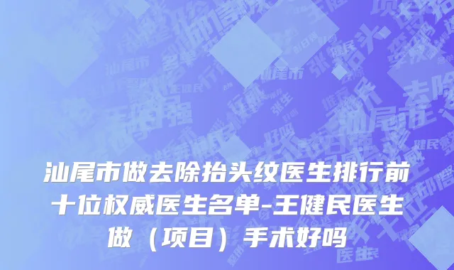 汕尾市做去除抬头纹医生排行前十位权威医生名单-王健民医生做（项目）手术好吗