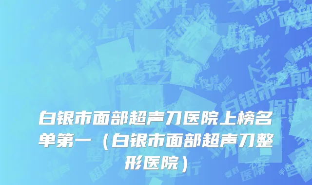 白银市面部超声刀医院上榜名单第一（白银市面部超声刀整形医院）