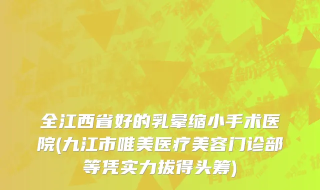 全江西省好的乳晕缩小手术医院(九江市唯美医疗美容门诊部等凭实力拔得头筹)