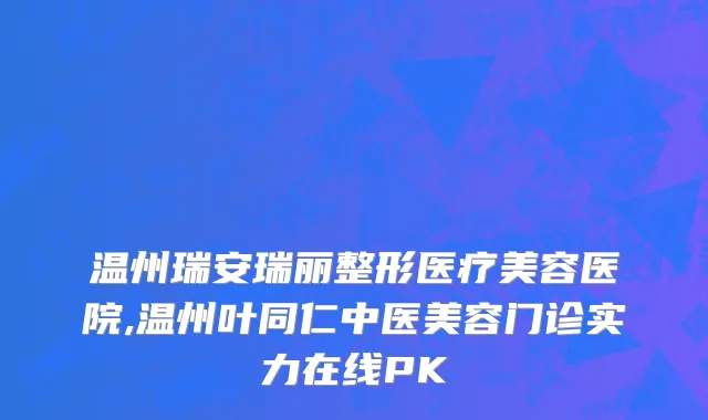 温州瑞安瑞丽整形医疗美容医院,温州叶同仁中医美容门诊实力在线PK