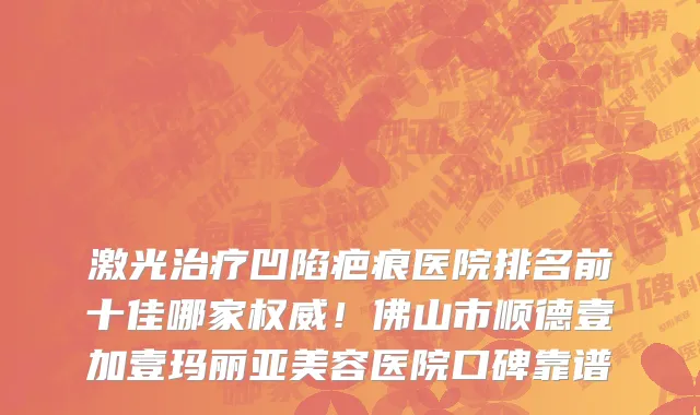 激光治疗凹陷疤痕医院排名前十佳哪家权威！佛山市顺德壹加壹玛丽亚美容医院口碑靠谱