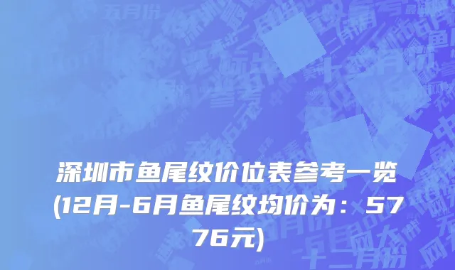 深圳市鱼尾纹价位表参考一览(12月-6月鱼尾纹均价为：5776元)