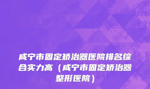 咸宁市固定矫治器医院排名综合实力高（咸宁市固定矫治器整形医院）