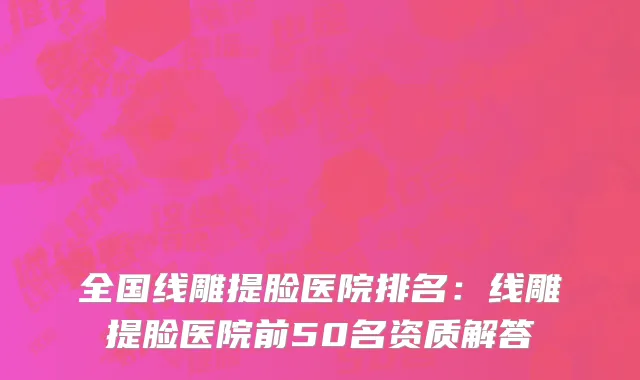 全国线雕提脸医院排名：线雕提脸医院前50名资质解答