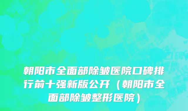 朝阳市全面部除皱医院口碑排行前十强新版公开（朝阳市全面部除皱整形医院）