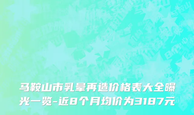 马鞍山市乳晕再造价格表大全曝光一览-近8个月均价为3187元