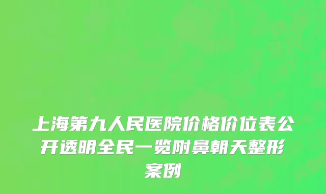 上海第九人民医院价格价位表公开透明全民一览附鼻朝天整形案例