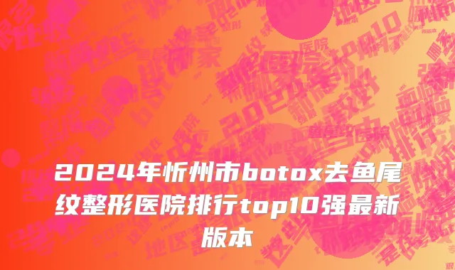 2024年忻州市botox去鱼尾纹整形医院排行top10强最新版本