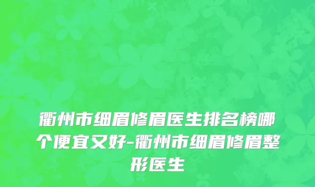 衢州市细眉修眉医生排名榜哪个便宜又好-衢州市细眉修眉整形医生