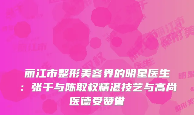 丽江市整形美容界的明星医生：张千与陈取权精湛技艺与高尚医德受赞誉