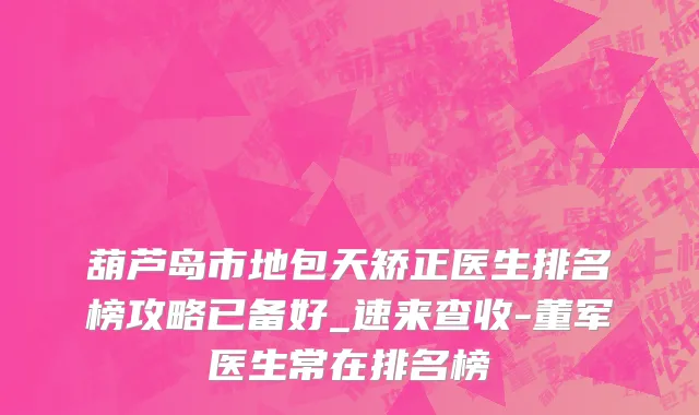 葫芦岛市地包天矫正医生排名榜攻略已备好_速来查收-董军医生常在排名榜
