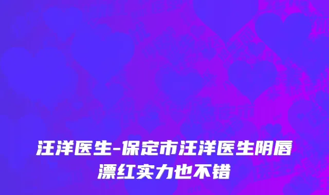 汪洋医生-保定市汪洋医生阴唇漂红实力也不错