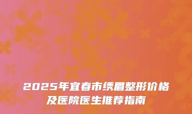 2025年宜春市绣眉整形价格及医院医生推荐指南