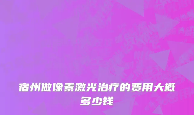 宿州做像素激光治疗的费用大概多少钱