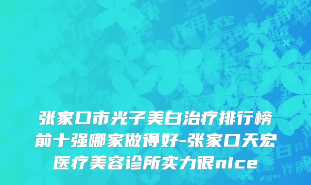 张家口市光子美白治疗排行榜前十强哪家做得好-张家口天宏医疗美容诊所实力很nice