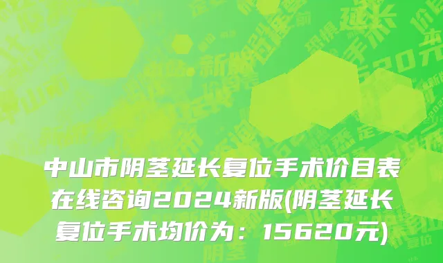 中山市阴茎延长复位手术价目表在线咨询2024新版(阴茎延长复位手术均价为：15620元)