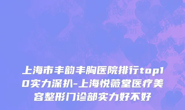 上海市丰韵丰胸医院排行top10实力深扒-上海悦薇堂医疗美容整形门诊部实力好不好