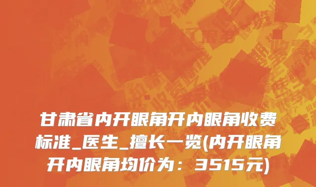 甘肃省内开眼角开内眼角收费标准_医生_擅长一览(内开眼角开内眼角均价为：3515元)