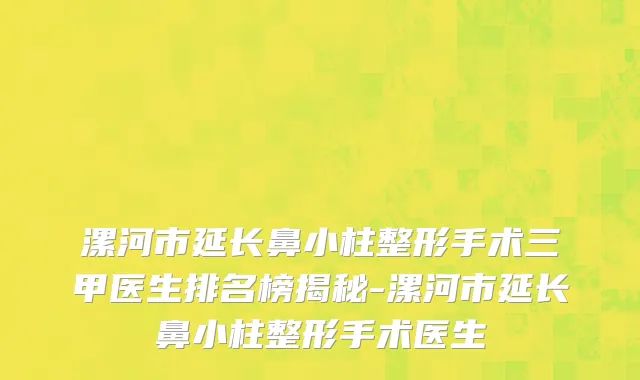 漯河市延长鼻小柱整形手术三甲医生排名榜揭秘-漯河市延长鼻小柱整形手术医生