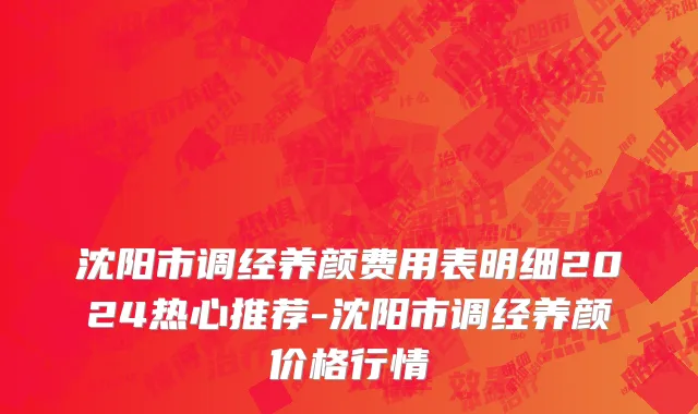 沈阳市调经养颜费用表明细2024热心推荐-沈阳市调经养颜价格行情