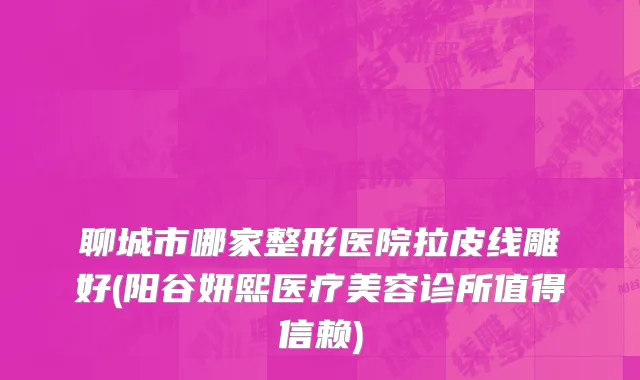 聊城市哪家整形医院拉皮线雕好(阳谷妍熙医疗美容诊所值得信赖)